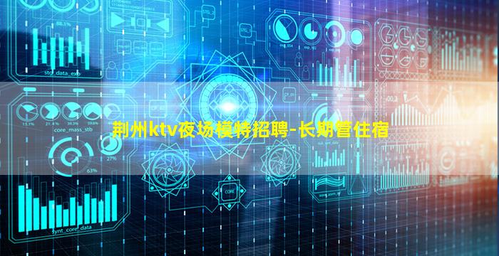 荆州ktv夜场模特招聘-长期管住宿